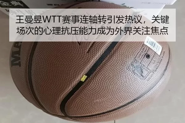 王曼昱WTT赛事连轴转引发热议，关键场次的心理抗压能力成为外界关注焦点